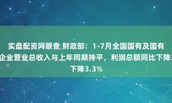 实盘配资网眼查 财政部：1-7月全国国有及国有控股企业营业总收入与上年同期持平，利润总额同比下降3.3%