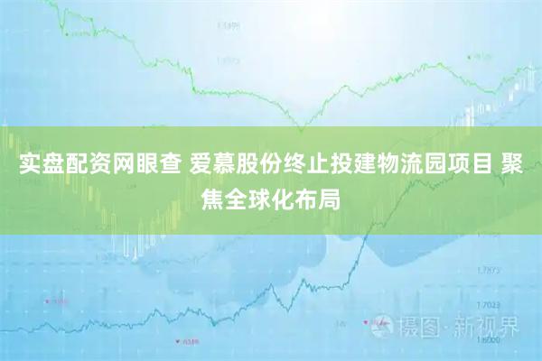 实盘配资网眼查 爱慕股份终止投建物流园项目 聚焦全球化布局