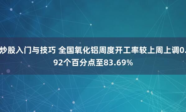 炒股入门与技巧 全国氧化铝周度开工率较上周上调0.92个百分点至83.69%