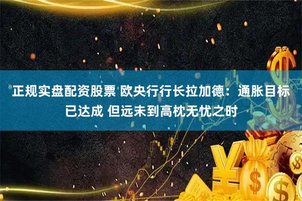 正规实盘配资股票 欧央行行长拉加德：通胀目标已达成 但远未到高枕无忧之时