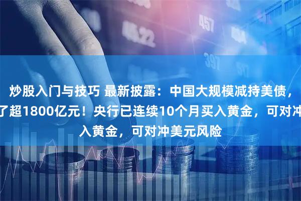 炒股入门与技巧 最新披露：中国大规模减持美债，一个月抛了超1800亿元！央行已连续10个月买入黄金，可对冲美元风险