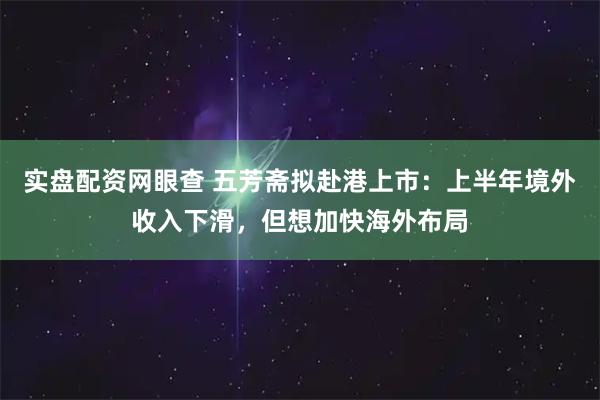 实盘配资网眼查 五芳斋拟赴港上市：上半年境外收入下滑，但想加快海外布局