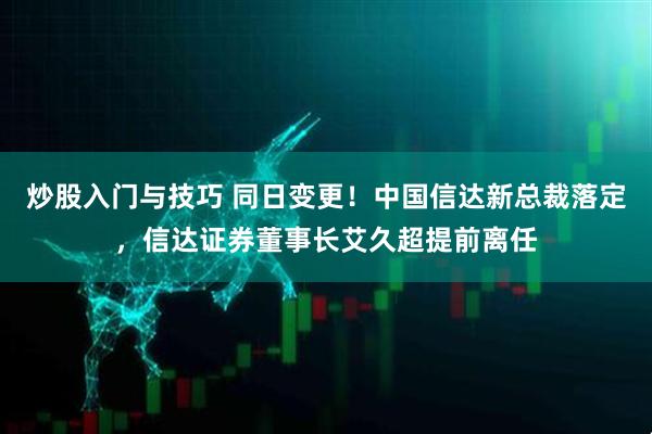 炒股入门与技巧 同日变更！中国信达新总裁落定，信达证券董事长艾久超提前离任