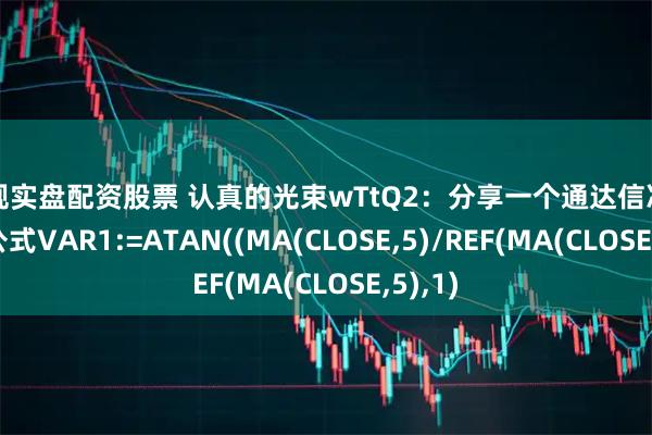 正规实盘配资股票 认真的光束wTtQ2：分享一个通达信冷剑指标公式VAR1:=ATAN((MA(CLOSE,5)/REF(MA(CLOSE,5),1)