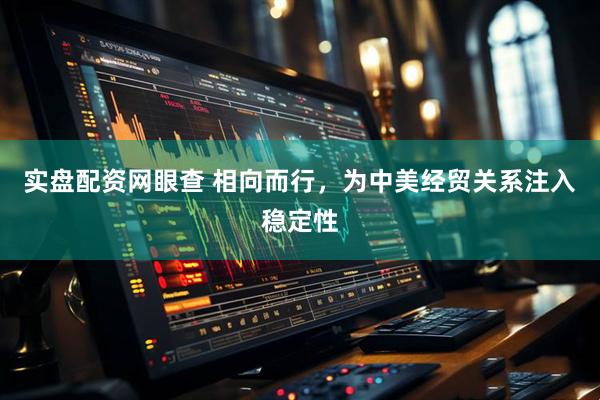 实盘配资网眼查 相向而行，为中美经贸关系注入稳定性
