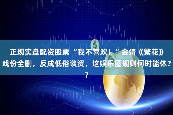 正规实盘配资股票 “我不喜欢！”金靖《繁花》戏份全删，反成低俗谈资，这娱乐圈规则何时能休？