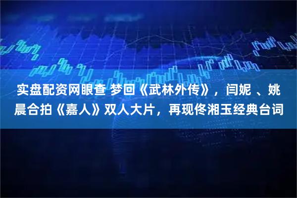 实盘配资网眼查 梦回《武林外传》，闫妮 、姚晨合拍《嘉人》双人大片，再现佟湘玉经典台词