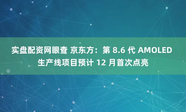 实盘配资网眼查 京东方：第 8.6 代 AMOLED 生产线项目预计 12 月首次点亮