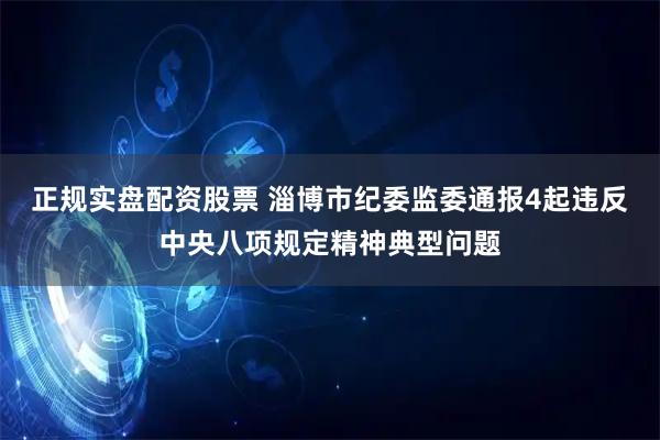 正规实盘配资股票 淄博市纪委监委通报4起违反中央八项规定精神典型问题