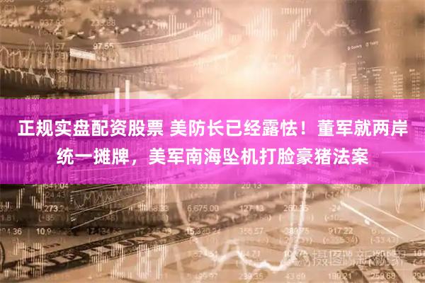 正规实盘配资股票 美防长已经露怯！董军就两岸统一摊牌，美军南海坠机打脸豪猪法案