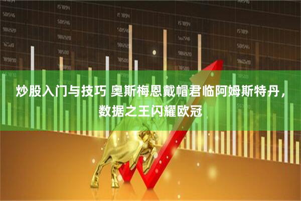 炒股入门与技巧 奥斯梅恩戴帽君临阿姆斯特丹，数据之王闪耀欧冠