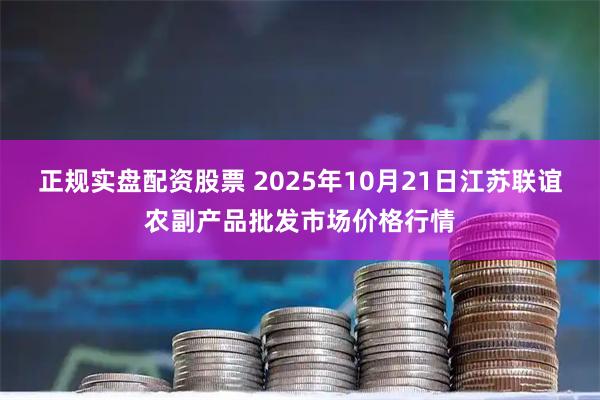 正规实盘配资股票 2025年10月21日江苏联谊农副产品批发市场价格行情