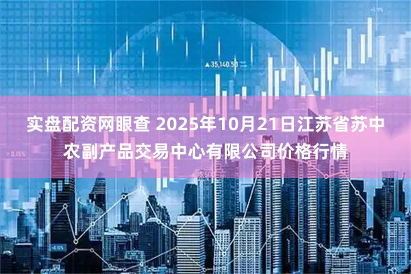实盘配资网眼查 2025年10月21日江苏省苏中农副产品交易中心有限公司价格行情