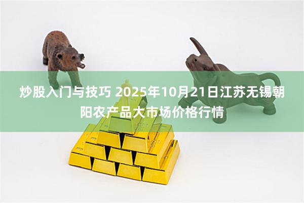 炒股入门与技巧 2025年10月21日江苏无锡朝阳农产品大市场价格行情