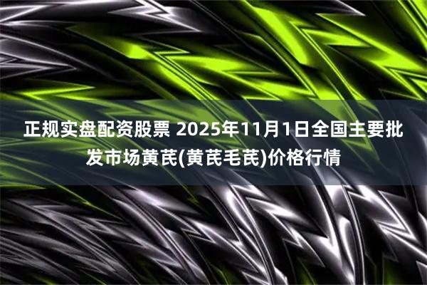 正规实盘配资股票 2025年11月1日全国主要批发市场黄芪(黄芪毛芪)价格行情