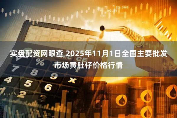 实盘配资网眼查 2025年11月1日全国主要批发市场黄肚仔价格行情
