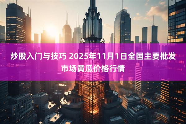 炒股入门与技巧 2025年11月1日全国主要批发市场黄瓜价格行情