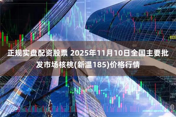 正规实盘配资股票 2025年11月10日全国主要批发市场核桃(新温185)价格行情