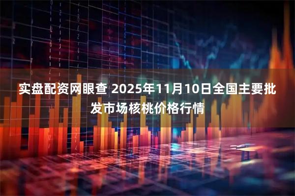 实盘配资网眼查 2025年11月10日全国主要批发市场核桃价格行情