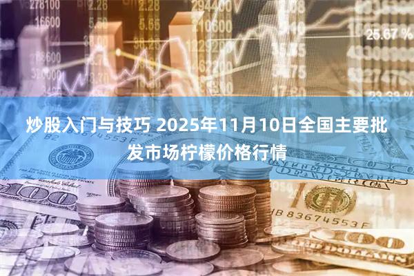 炒股入门与技巧 2025年11月10日全国主要批发市场柠檬价格行情
