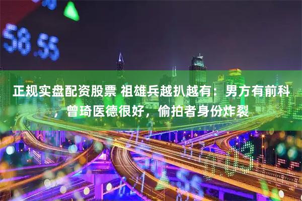 正规实盘配资股票 祖雄兵越扒越有：男方有前科，曾琦医德很好，偷拍者身份炸裂