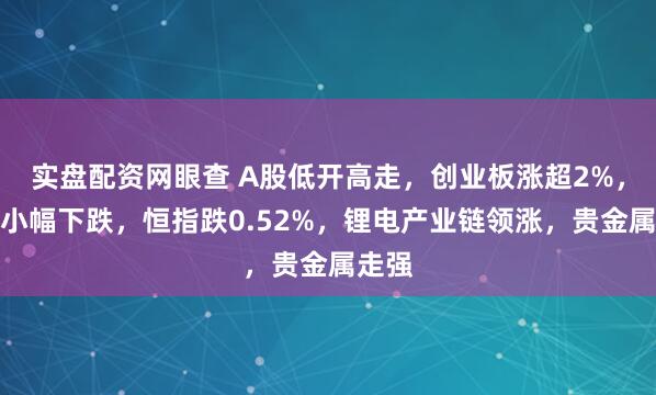实盘配资网眼查 A股低开高走，创业板涨超2%，港股小幅下跌，恒指跌0.52%，锂电产业链领涨，贵金属走强