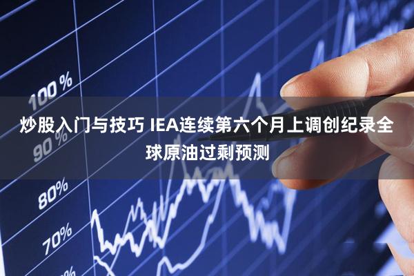 炒股入门与技巧 IEA连续第六个月上调创纪录全球原油过剩预测