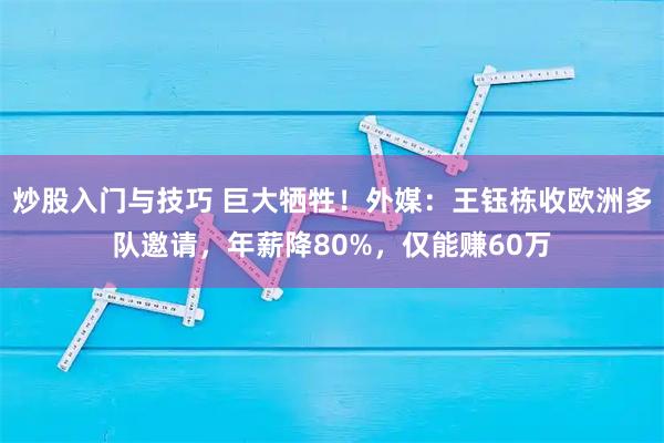 炒股入门与技巧 巨大牺牲！外媒：王钰栋收欧洲多队邀请，年薪降80%，仅能赚60万