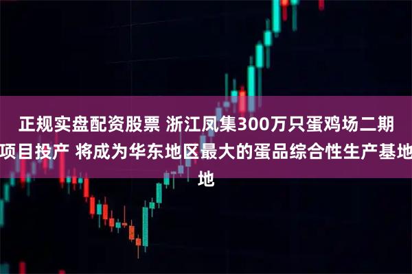 正规实盘配资股票 浙江凤集300万只蛋鸡场二期项目投产 将成为华东地区最大的蛋品综合性生产基地