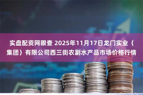 实盘配资网眼查 2025年11月17日龙门实业（集团）有限公司西三街农副水产品市场价格行情
