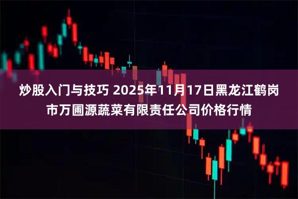 炒股入门与技巧 2025年11月17日黑龙江鹤岗市万圃源蔬菜有限责任公司价格行情