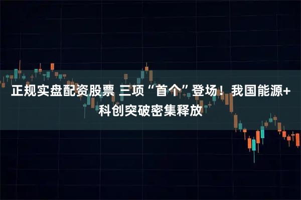 正规实盘配资股票 三项“首个”登场！我国能源+科创突破密集释放