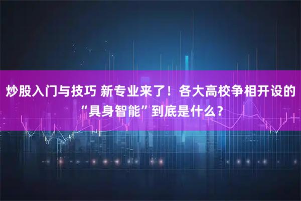 炒股入门与技巧 新专业来了！各大高校争相开设的“具身智能”到底是什么？