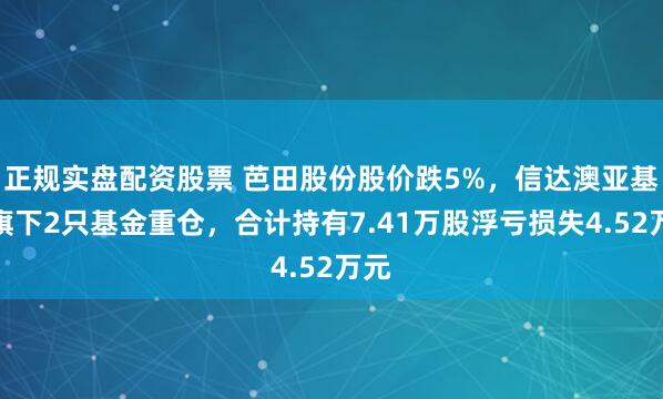 正规实盘配资股票 芭田股份股价跌5%，信达澳亚基金旗下2只基金重仓，合计持有7.41万股浮亏损失4.52万元