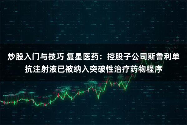 炒股入门与技巧 复星医药：控股子公司斯鲁利单抗注射液已被纳入突破性治疗药物程序