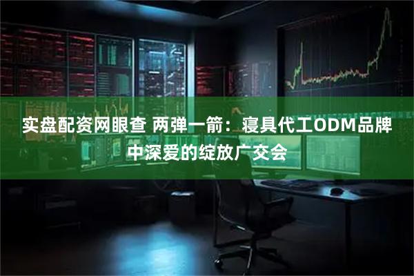 实盘配资网眼查 两弹一箭：寝具代工ODM品牌中深爱的绽放广交会