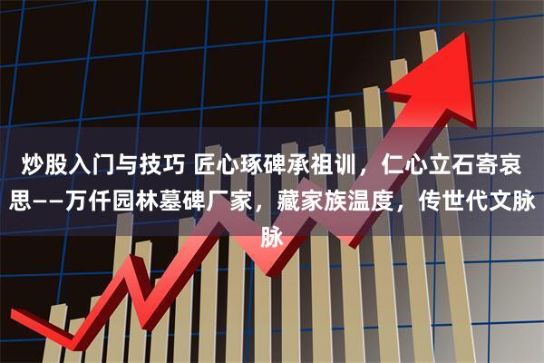 炒股入门与技巧 匠心琢碑承祖训，仁心立石寄哀思——万仟园林墓碑厂家，藏家族温度，传世代文脉