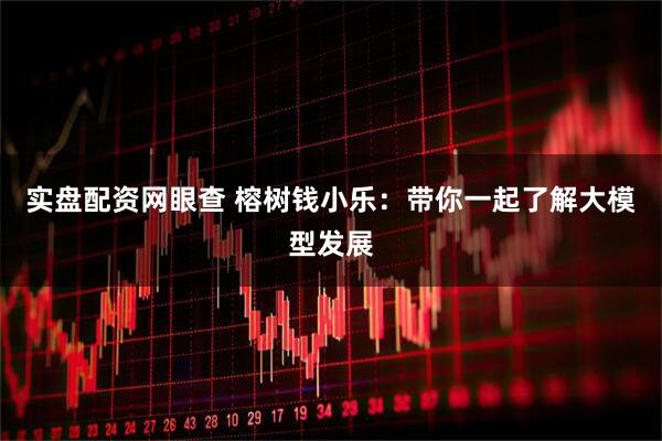 实盘配资网眼查 榕树钱小乐：带你一起了解大模型发展