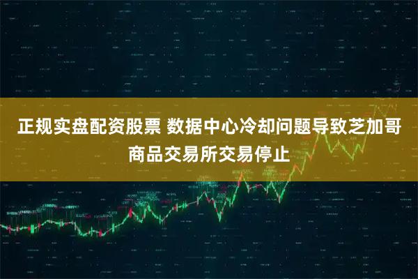 正规实盘配资股票 数据中心冷却问题导致芝加哥商品交易所交易停止