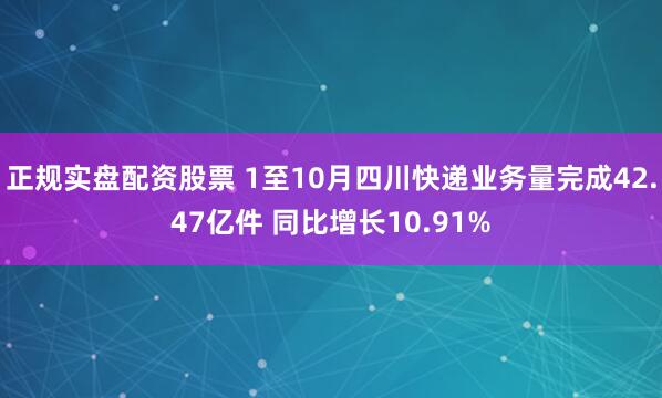 正规实盘配资股票 1至10月四川快递业务量完成42.47亿件 同比增长10.91%