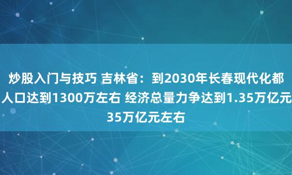 炒股入门与技巧 吉林省：到2030年长春现代化都市圈人口达到1300万左右 经济总量力争达到1.35万亿元左右