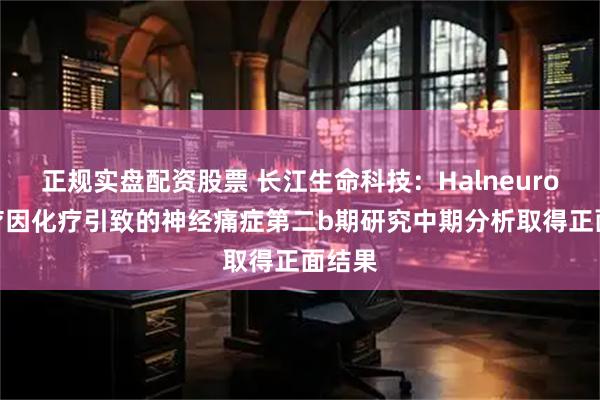 正规实盘配资股票 长江生命科技：Halneuron 治疗因化疗引致的神经痛症第二b期研究中期分析取得正面结果