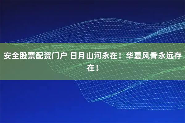 安全股票配资门户 日月山河永在！华夏风骨永远存在！