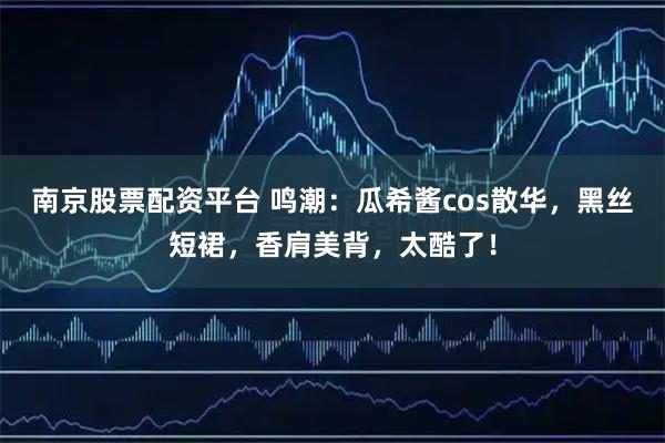 南京股票配资平台 鸣潮：瓜希酱cos散华，黑丝短裙，香肩美背，太酷了！