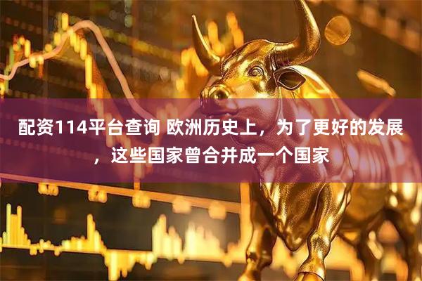 配资114平台查询 欧洲历史上，为了更好的发展，这些国家曾合并成一个国家