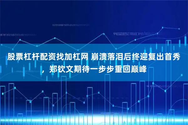 股票杠杆配资找加杠网 崩溃落泪后终迎复出首秀，郑钦文期待一步步重回巅峰