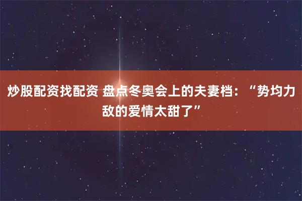 炒股配资找配资 盘点冬奥会上的夫妻档：“势均力敌的爱情太甜了”